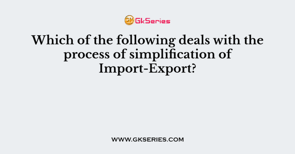 Which of the following deals with the process of simplification of Import-Export?