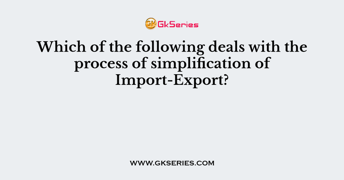 Which of the following deals with the process of simplification of Import-Export?