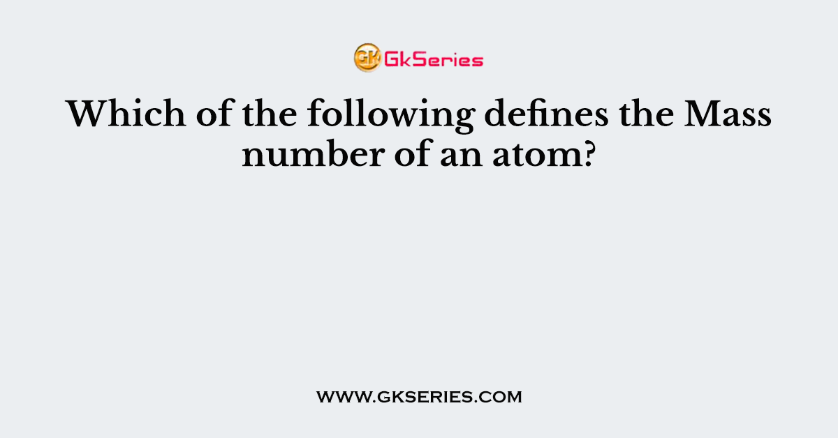 Which of the following defines the Mass number of an atom?