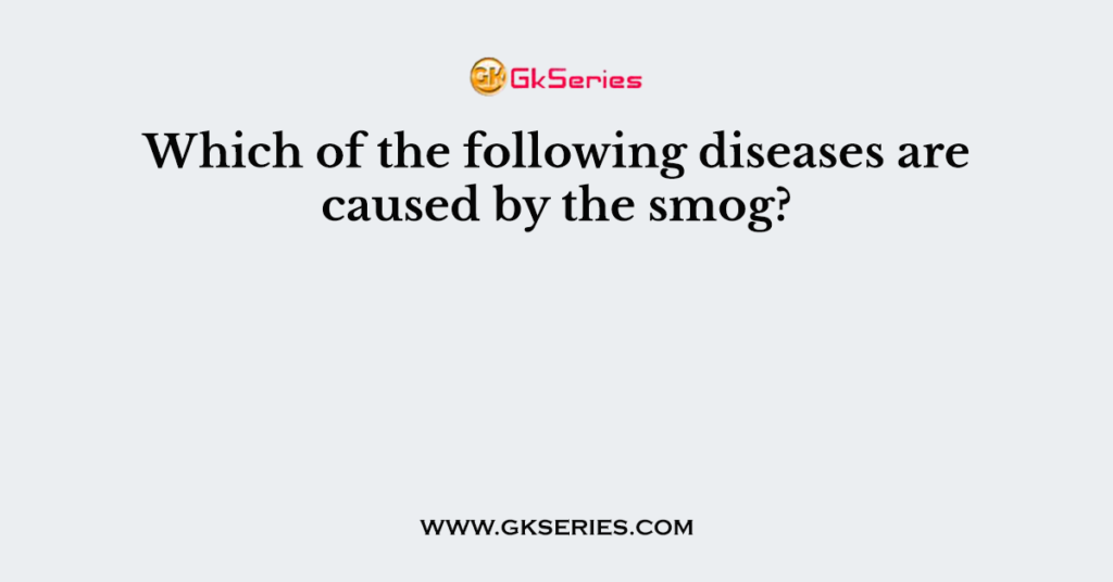 Which of the following diseases are caused by the smog?