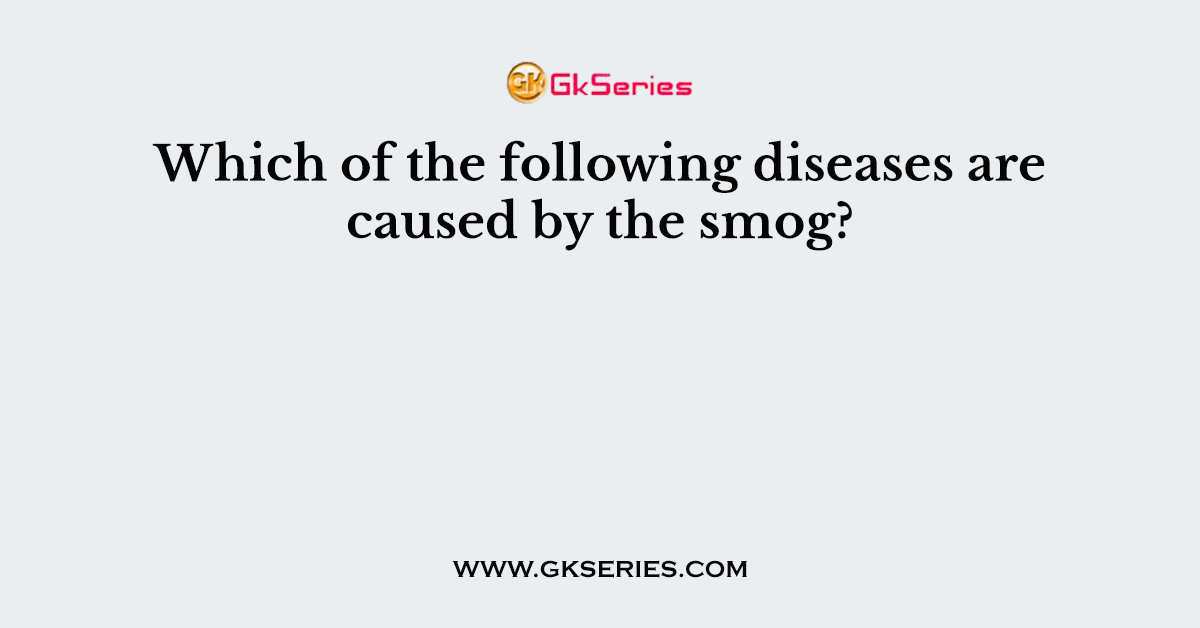 Which of the following diseases are caused by the smog?