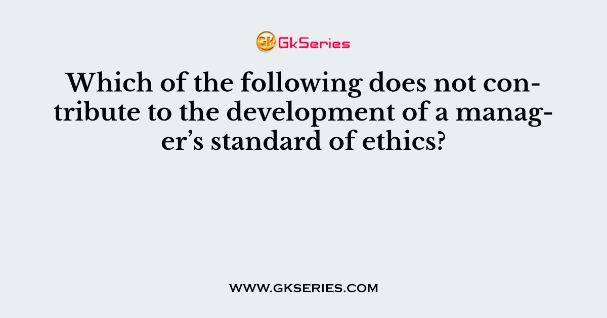 Which of the following does not contribute to the development of a manager’s standard of ethics?
