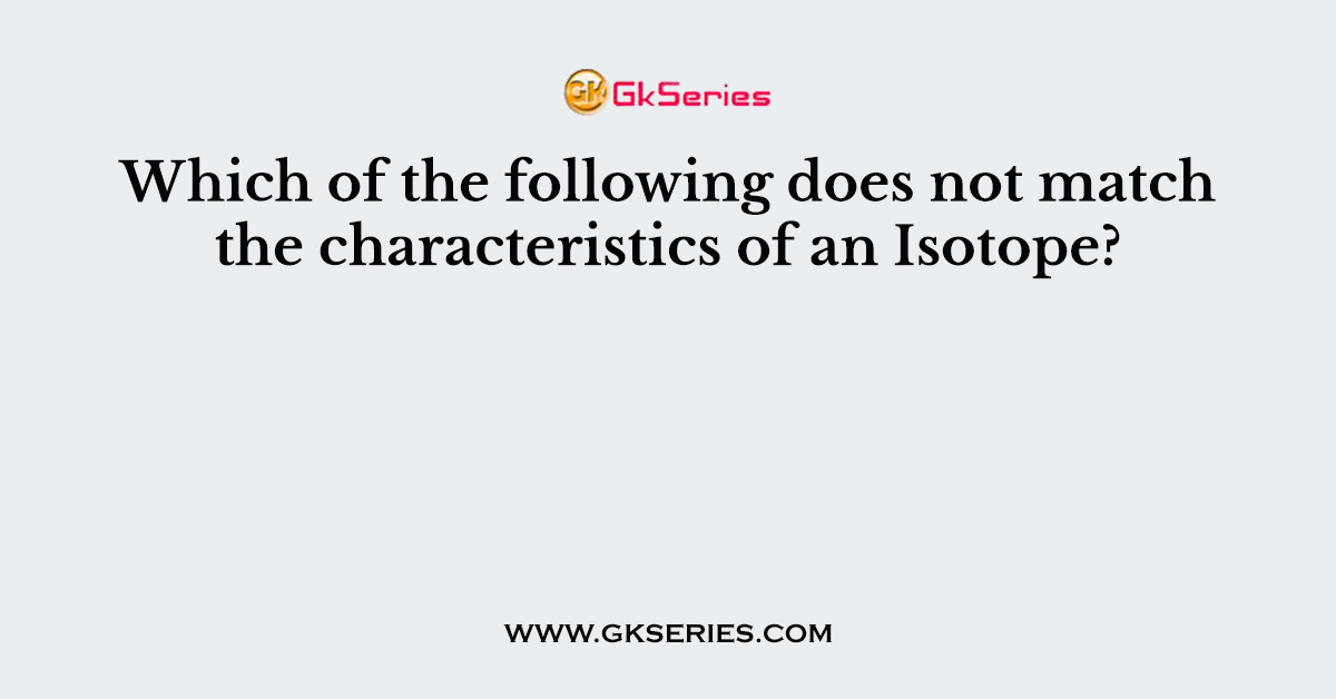Which of the following does not match the characteristics of an Isotope?