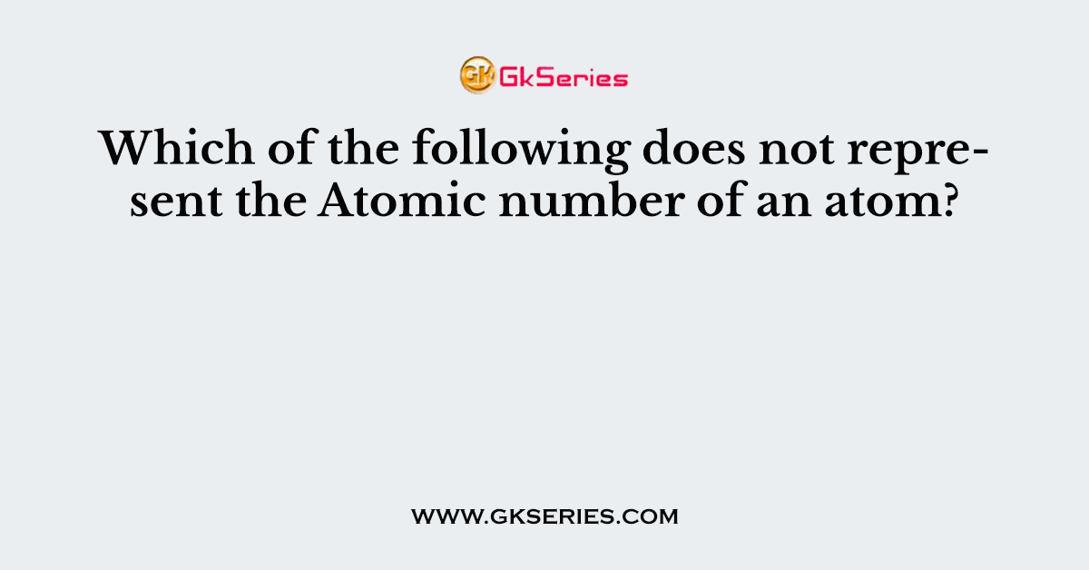 Which of the following does not represent the Atomic number of an atom?