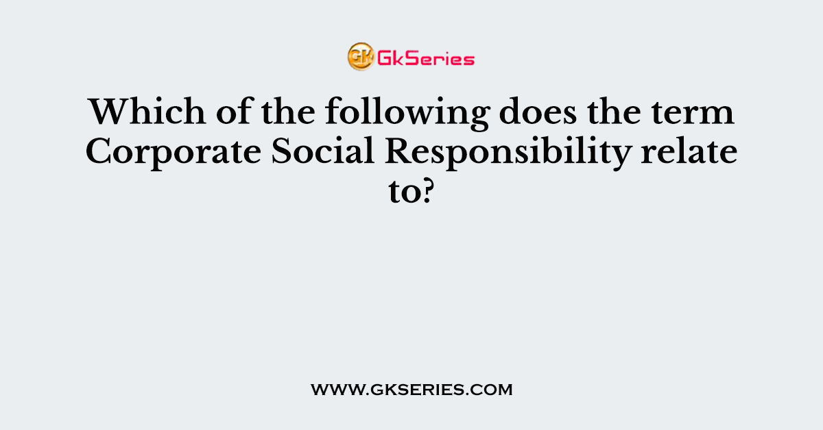 Which of the following does the term Corporate Social Responsibility relate to?