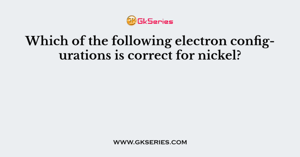 Which of the following electron configurations is correct for nickel?