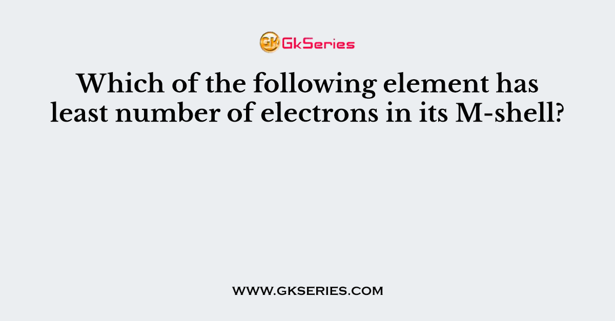 Which of the following element has least number of electrons in its M-shell?