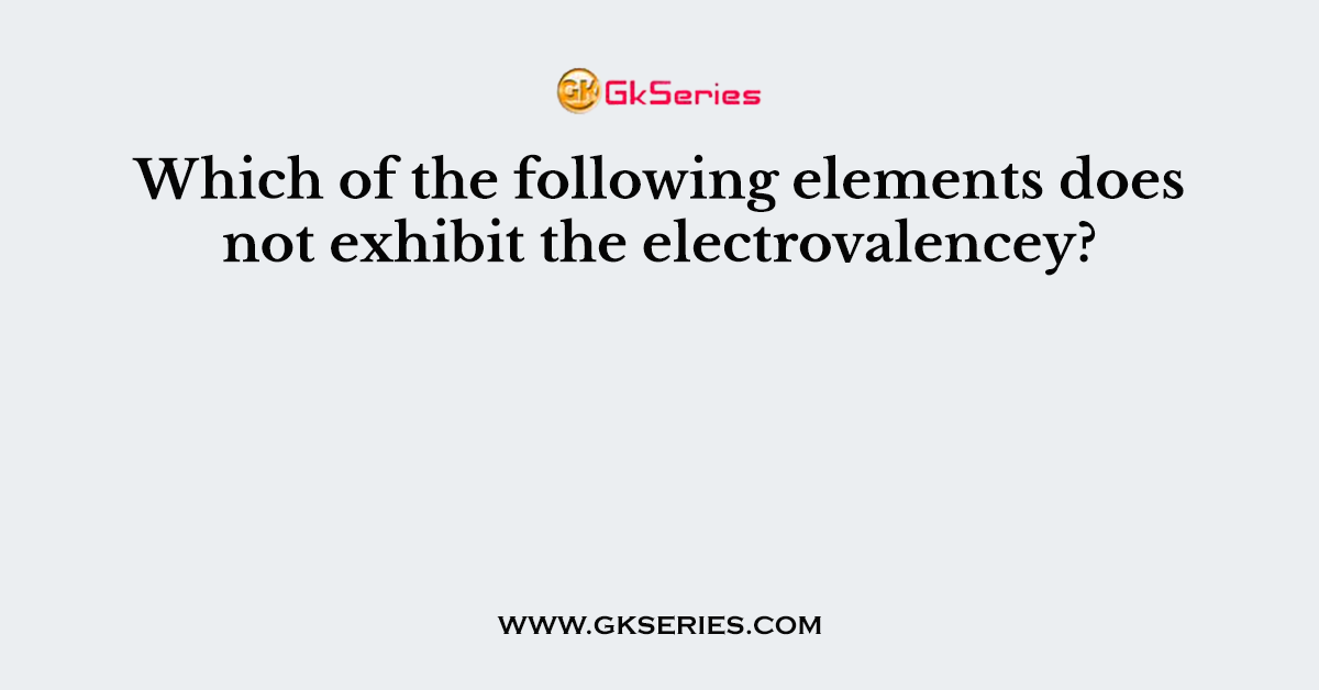 Which of the following elements does not exhibit the electrovalencey?