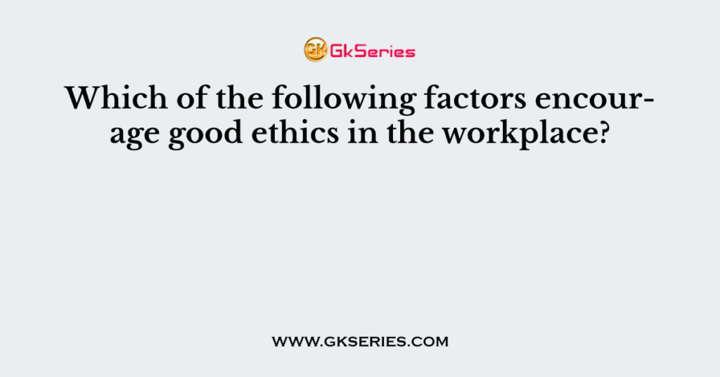 which-of-the-following-factors-encourage-good-ethics-in-the-workplace