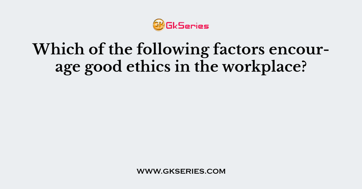 Which of the following factors encourage good ethics in the workplace?
