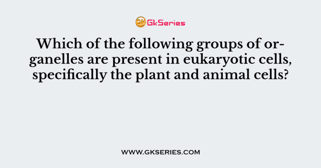 which-of-the-following-groups-of-organelles-are-present-in-eukaryotic