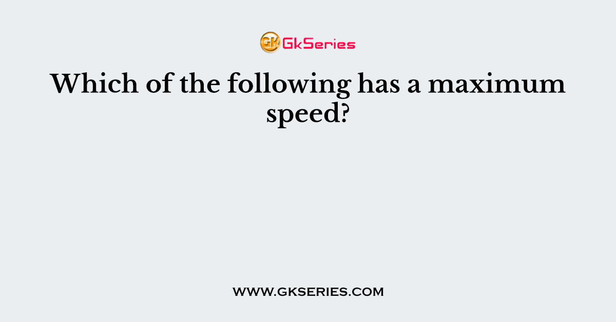 Which of the following has a maximum speed?