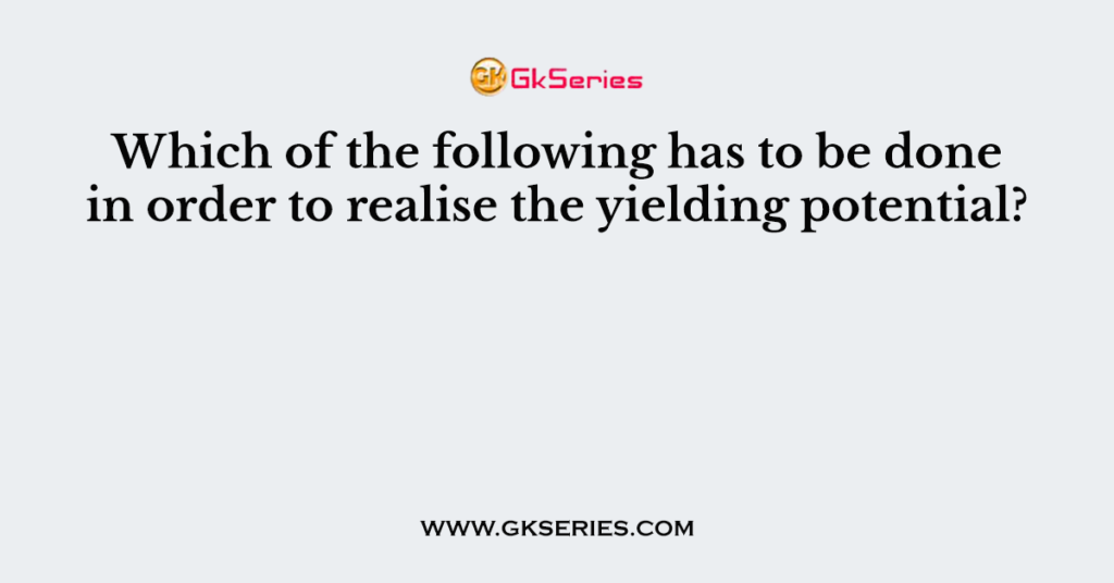 Which of the following has to be done in order to realise the yielding potential?