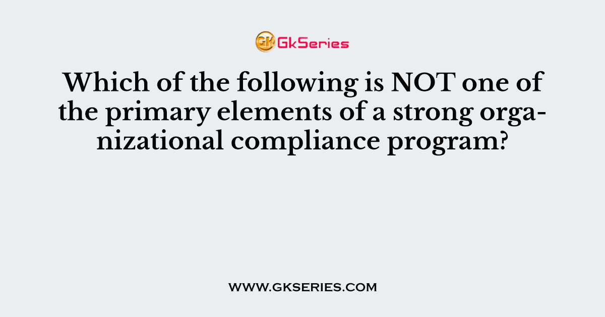 Which of the following is NOT one of the primary elements of a strong organizational compliance program?