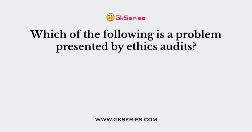 Which of the following is a problem presented by ethics audits?