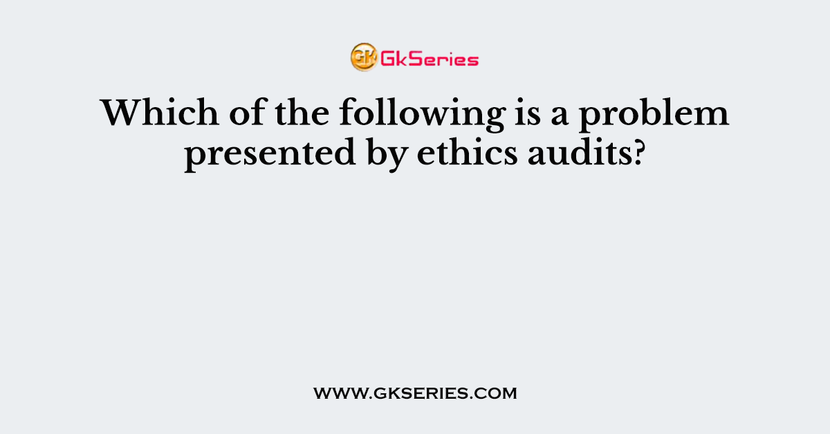 Which of the following is a problem presented by ethics audits?