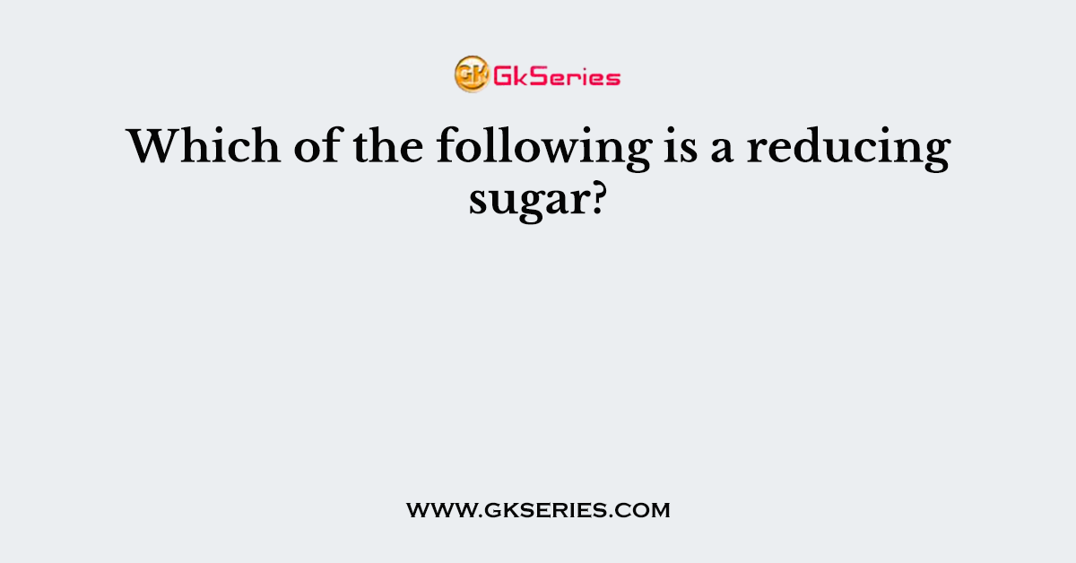 Which of the following is a reducing sugar?