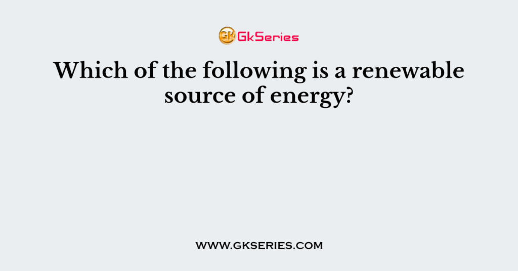 Which of the following is a renewable source of energy?