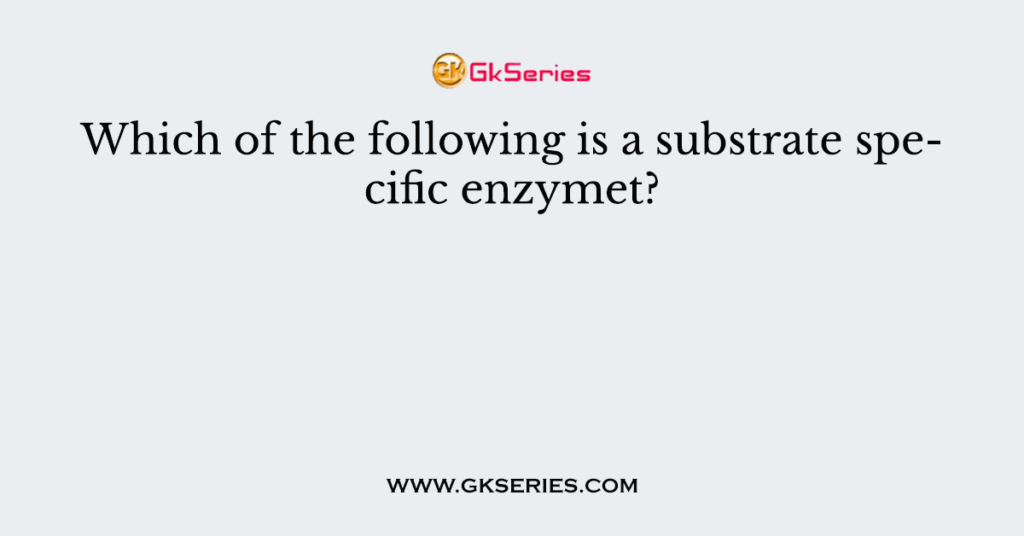 Which of the following is a substrate specific enzymet?