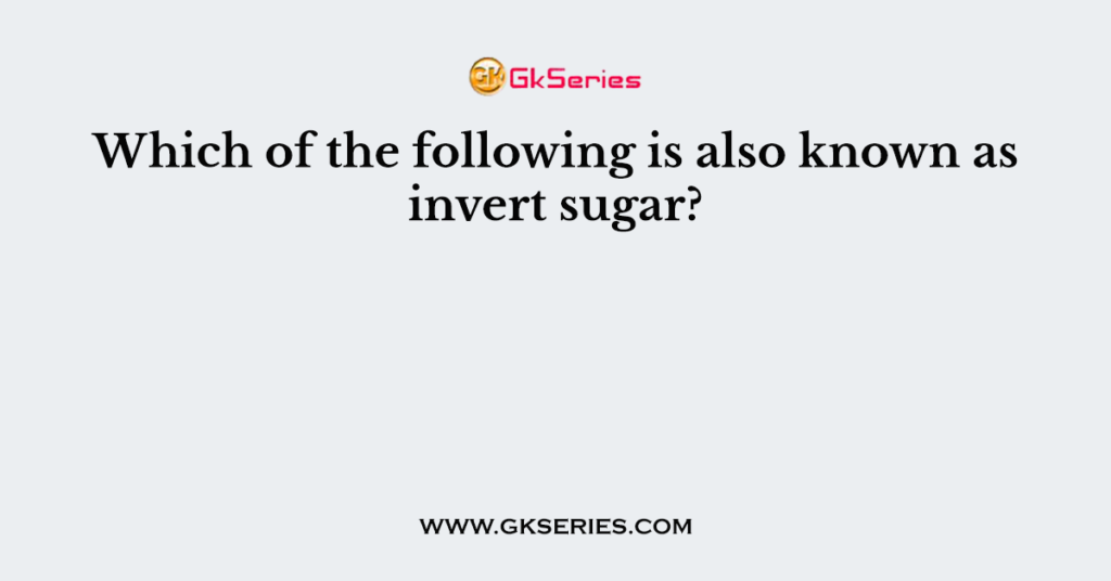 which-of-the-following-is-also-known-as-invert-sugar