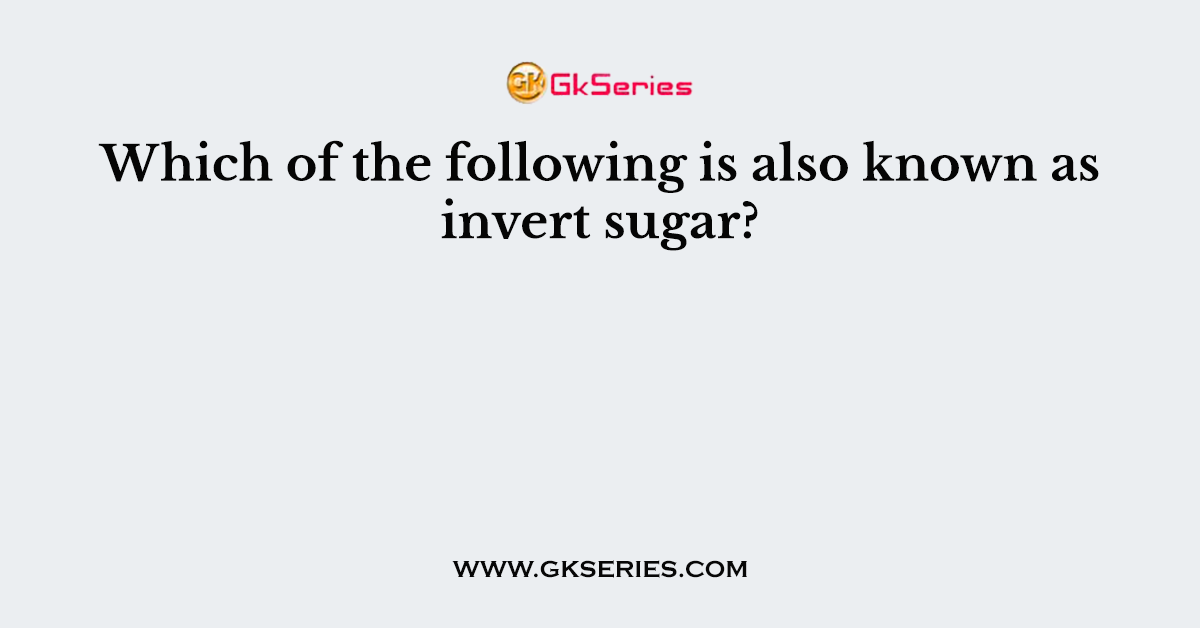 Which of the following is also known as invert sugar?