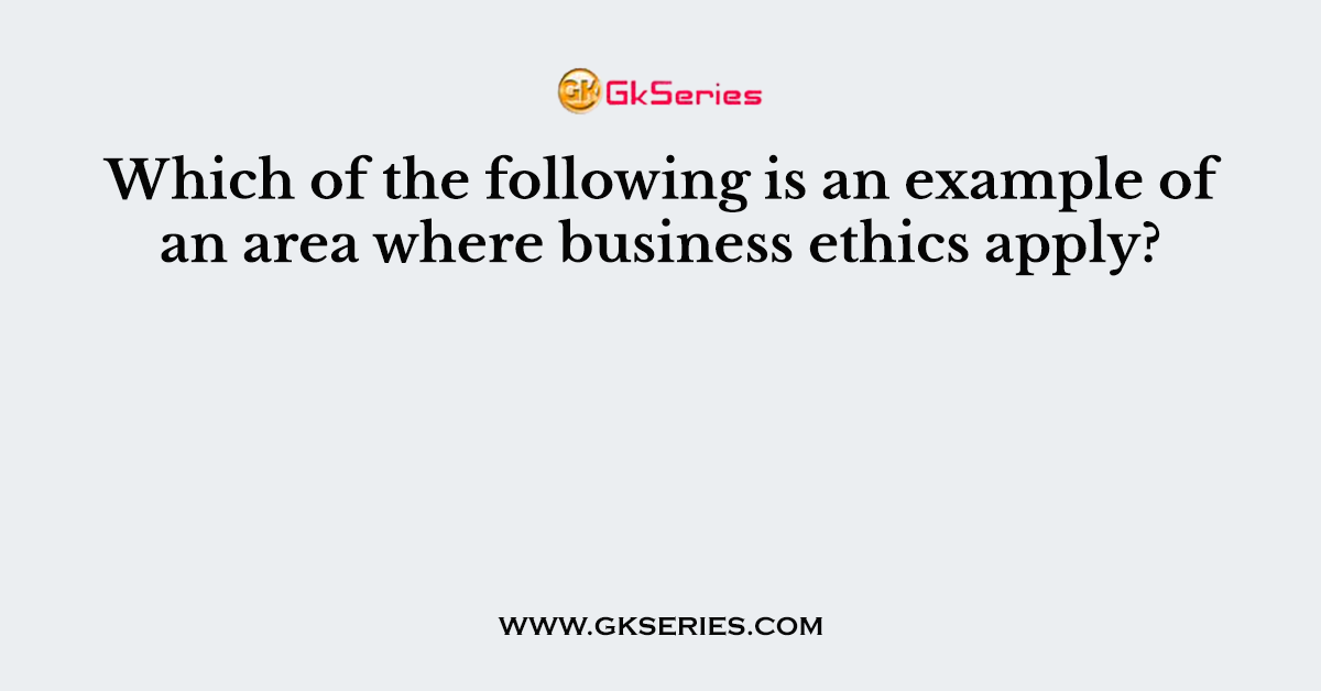Which of the following is an example of an area where business ethics apply?