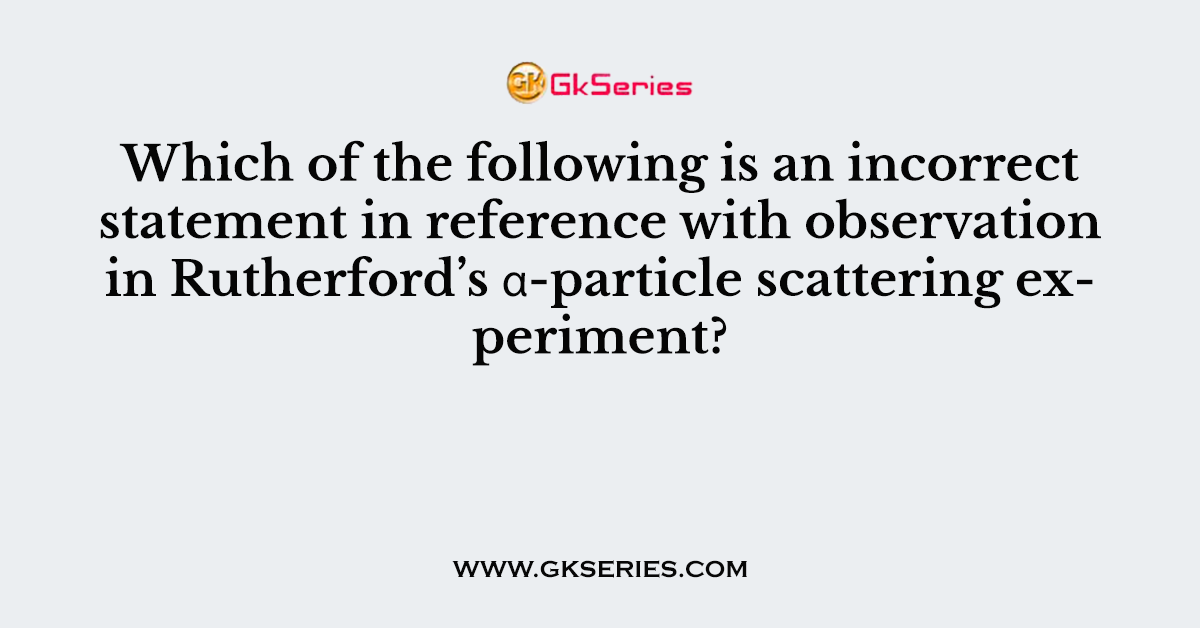 Which of the following is an incorrect statement in reference with observation in Rutherford’s α-particle scattering experiment?