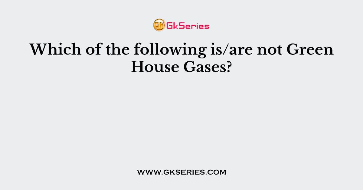 Which of the following is/are not Green House Gases?