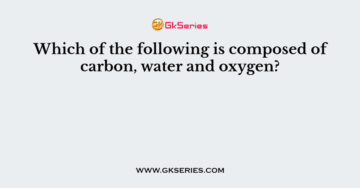 Which of the following is composed of carbon, water and oxygen?