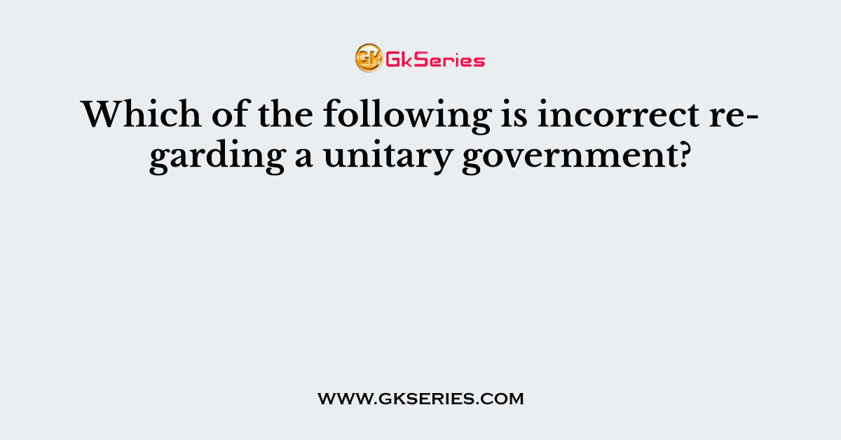 Which of the following is incorrect regarding a unitary government?