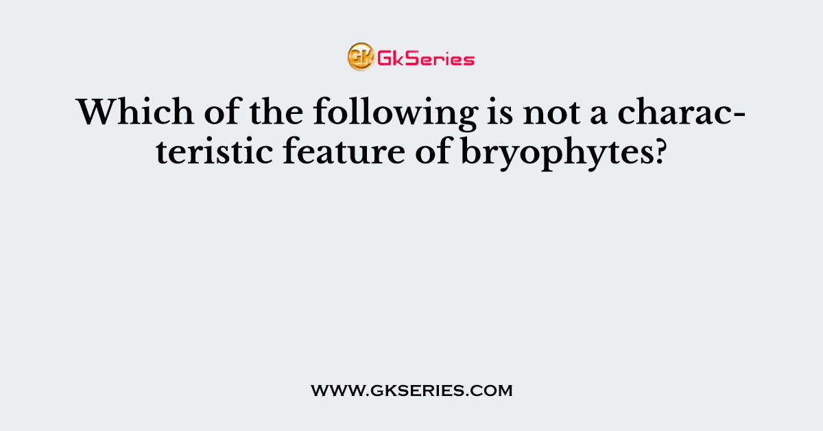 Which of the following is not a characteristic feature of bryophytes?