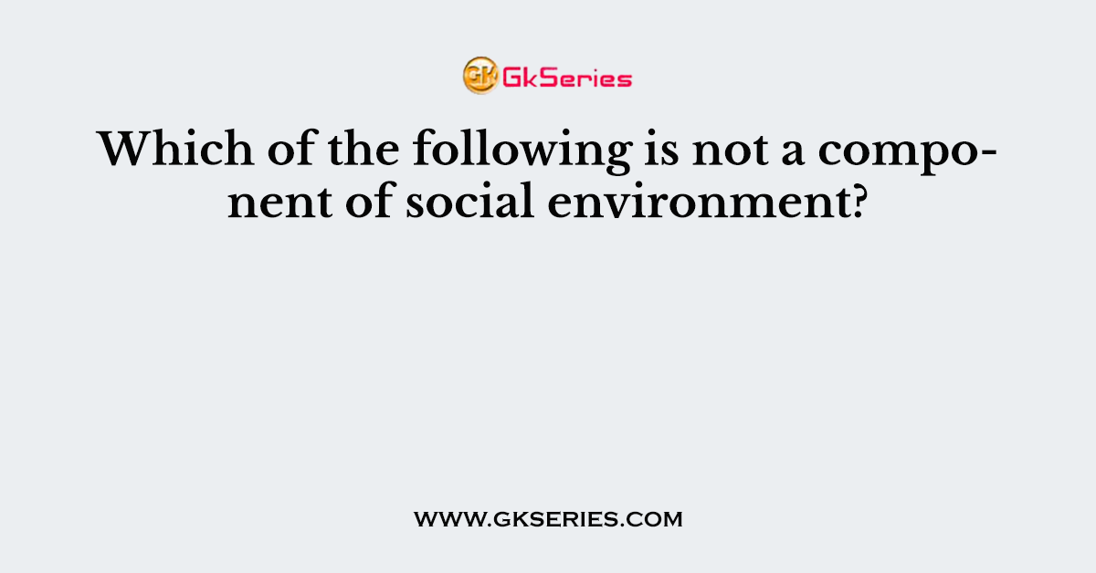 Which of the following is not a component of social environment?
