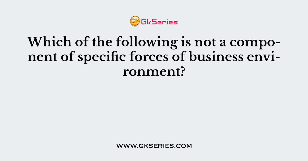 Which of the following is not a component of specific forces of business environment?