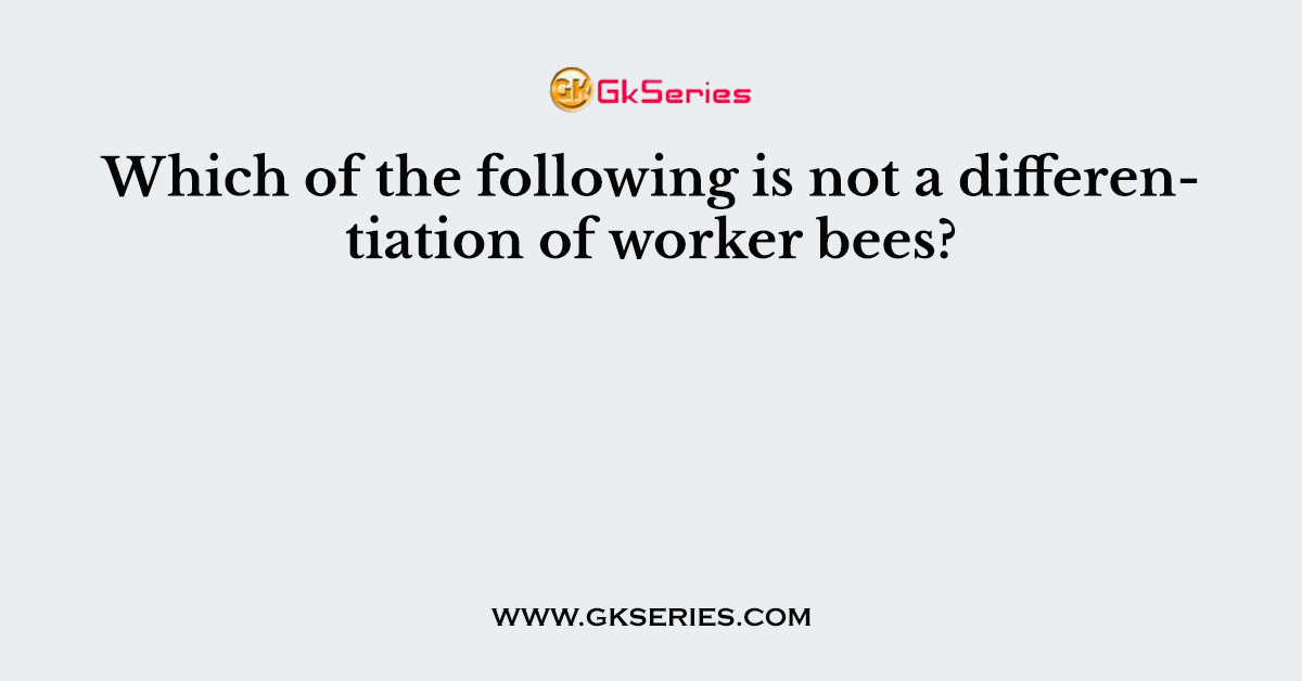 Which of the following is not a differentiation of worker bees?