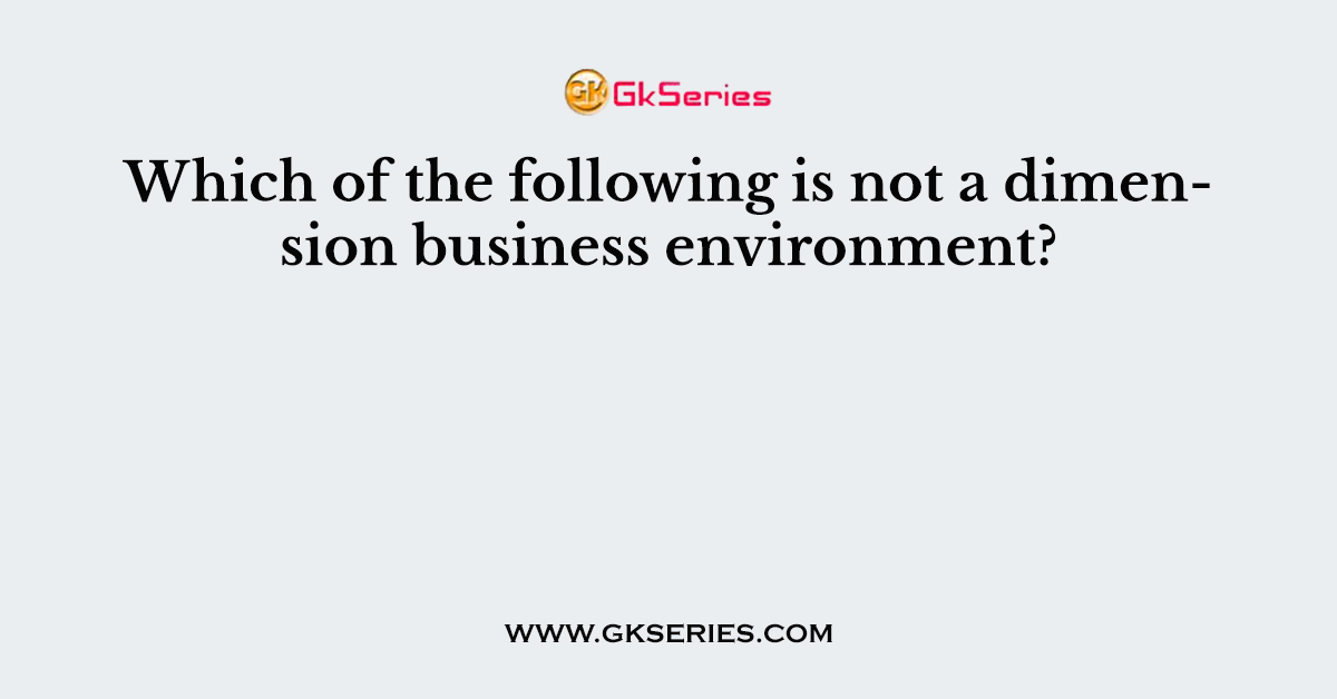 Which of the following is not a dimension business environment?