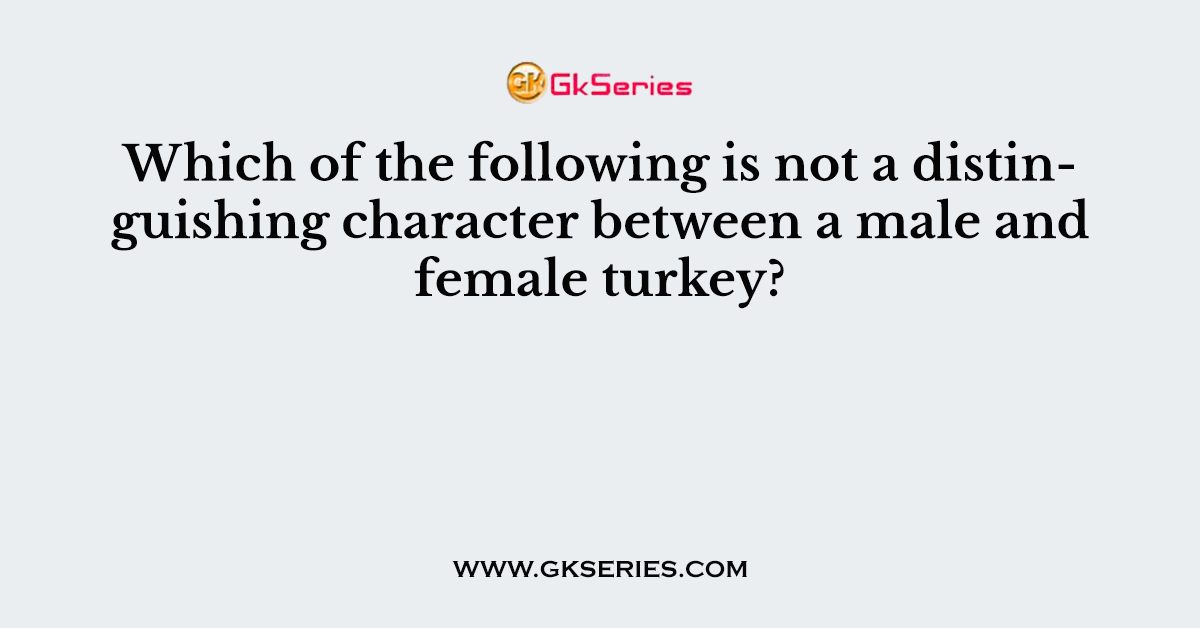 Which of the following is not a distinguishing character between a male and female turkey?