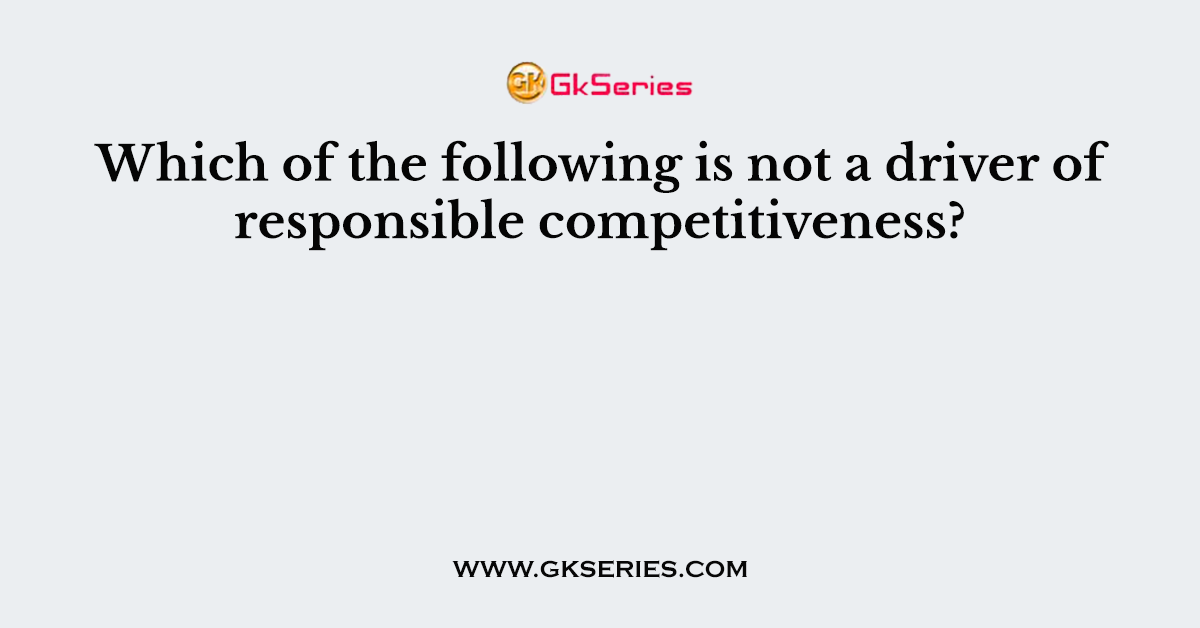 Which of the following is not a driver of responsible competitiveness?