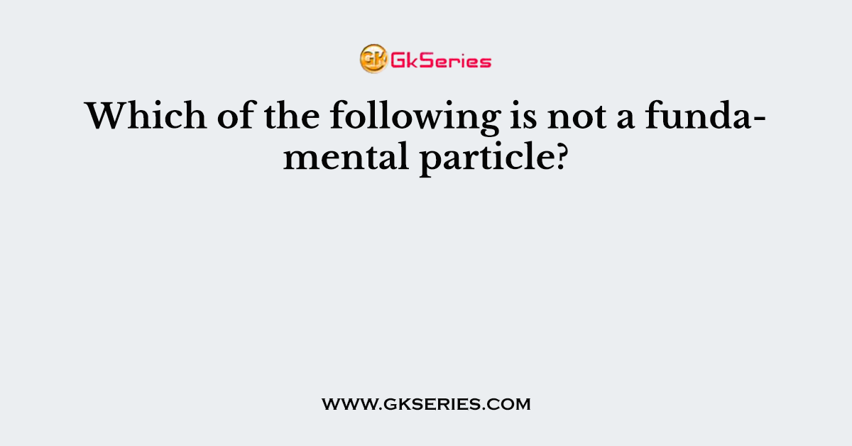 Which of the following is not a fundamental particle?