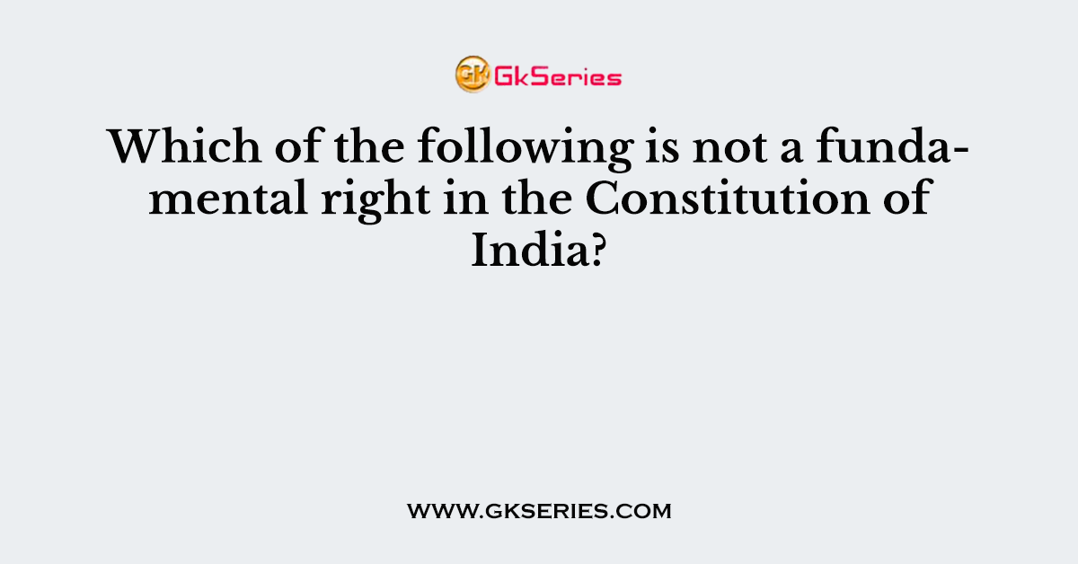 Which of the following is not a fundamental right in the Constitution of India?