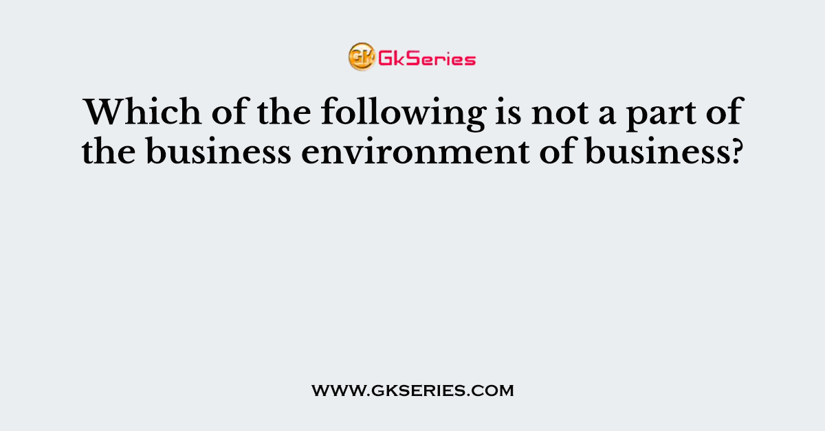 Which of the following is not a part of the business environment of business?