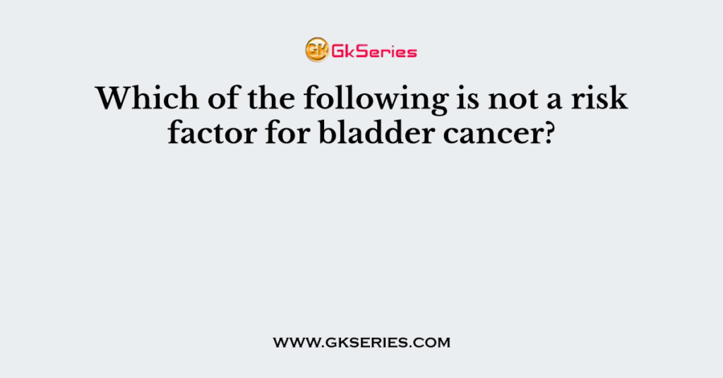 which-of-the-following-is-not-a-risk-factor-for-bladder-cancer