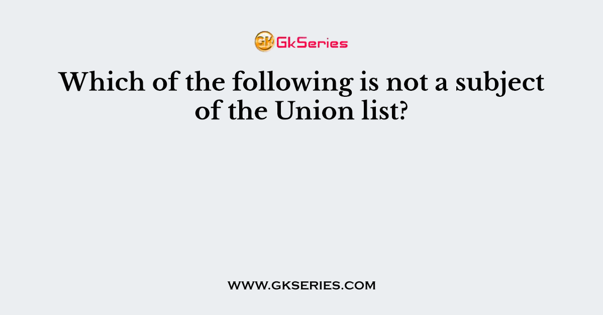 Which of the following is not a subject of the Union list?