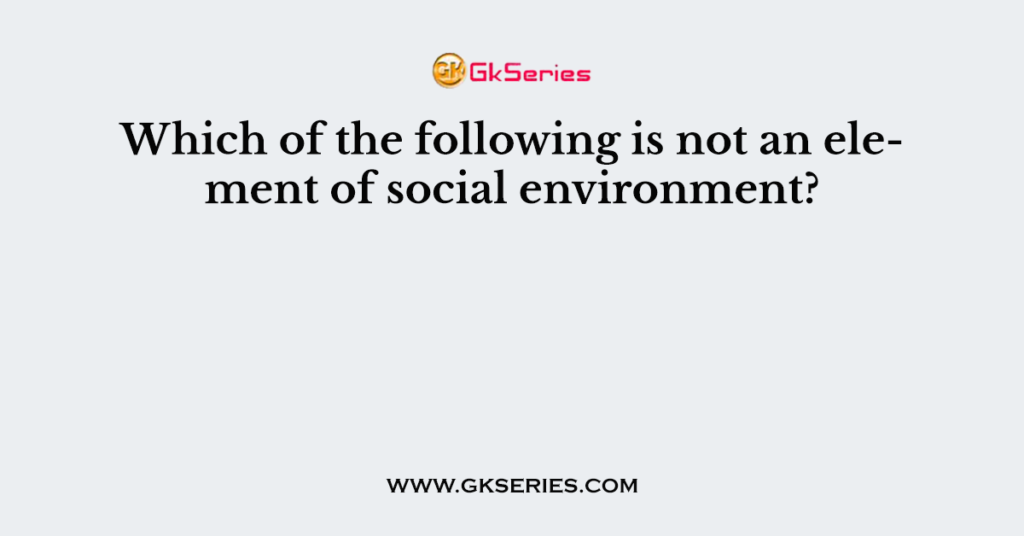 Which Of The Following Is Not An Element Of Social Environment 