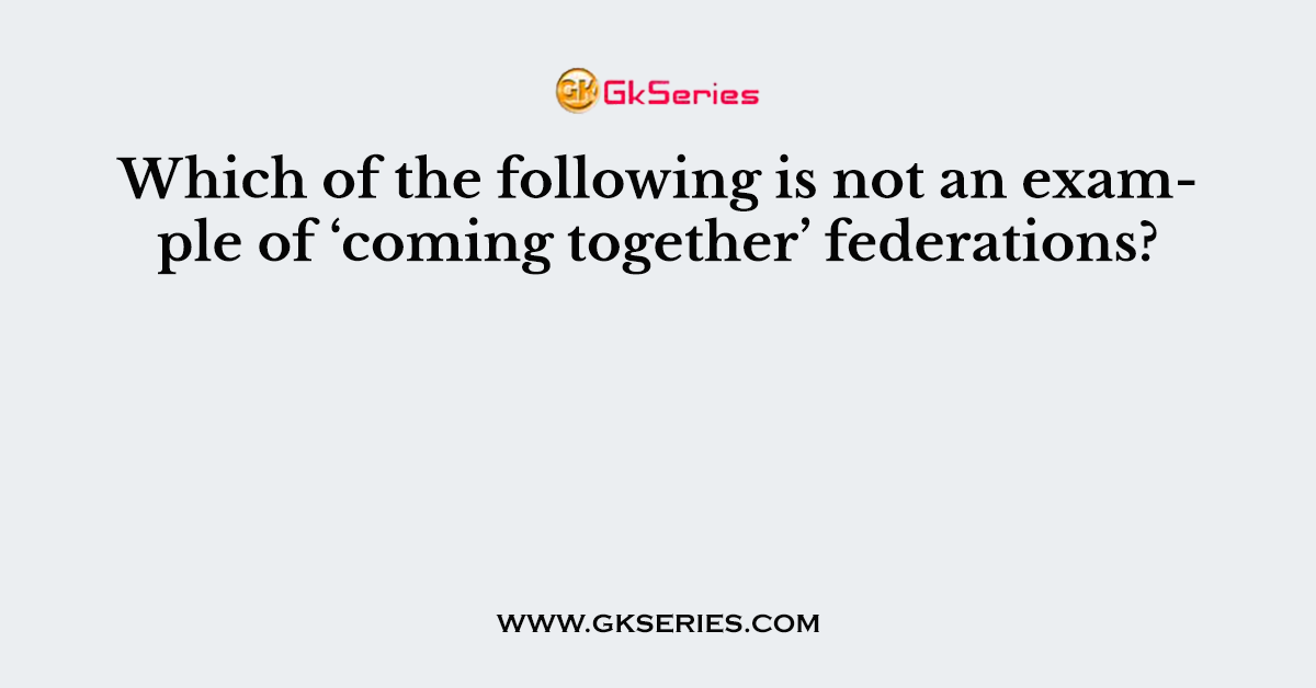 Which of the following is not an example of ‘coming together’ federations?