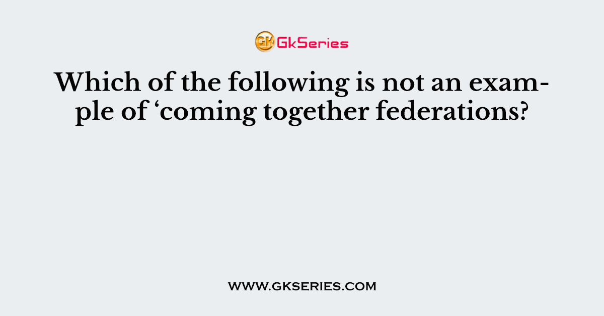 Which of the following is not an example of ‘coming together federations?