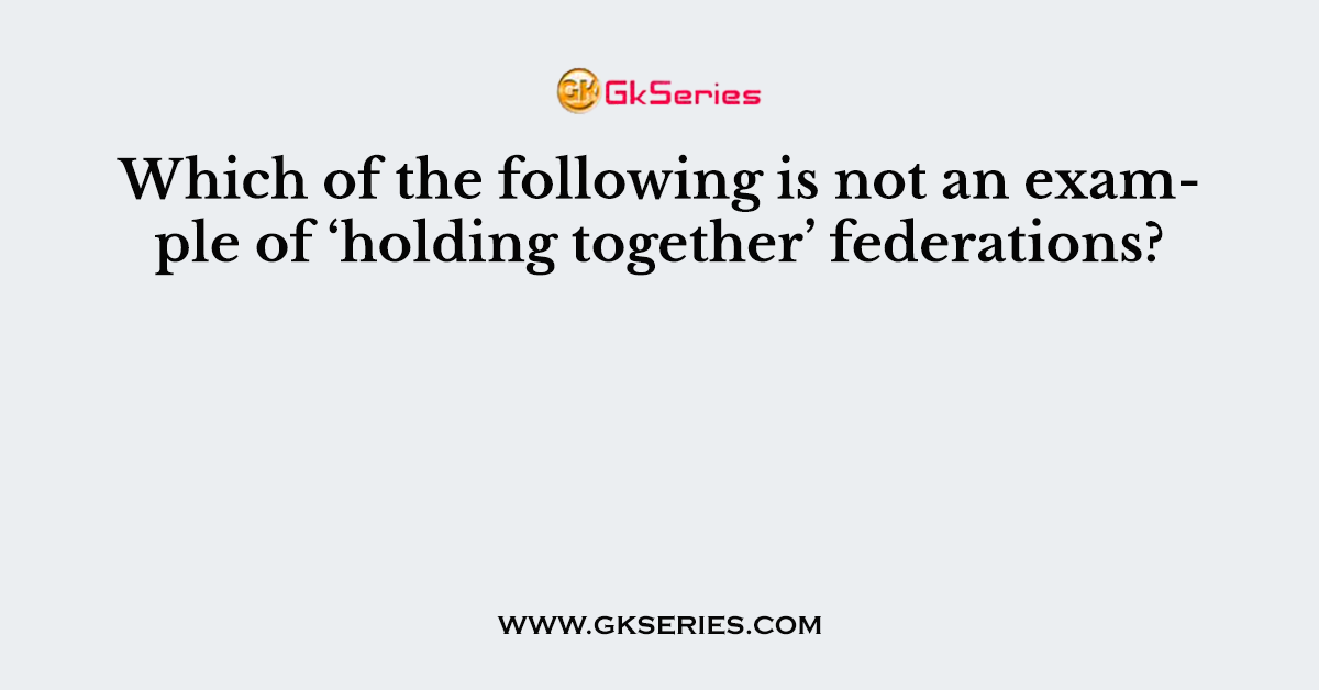 Which of the following is not an example of ‘holding together’ federations?