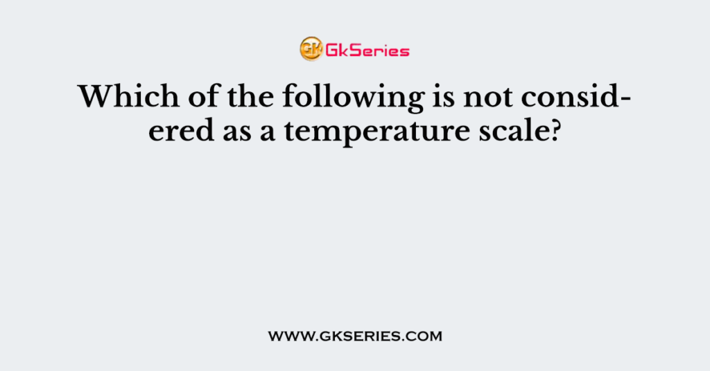 which-of-the-following-is-not-considered-as-a-temperature-scale