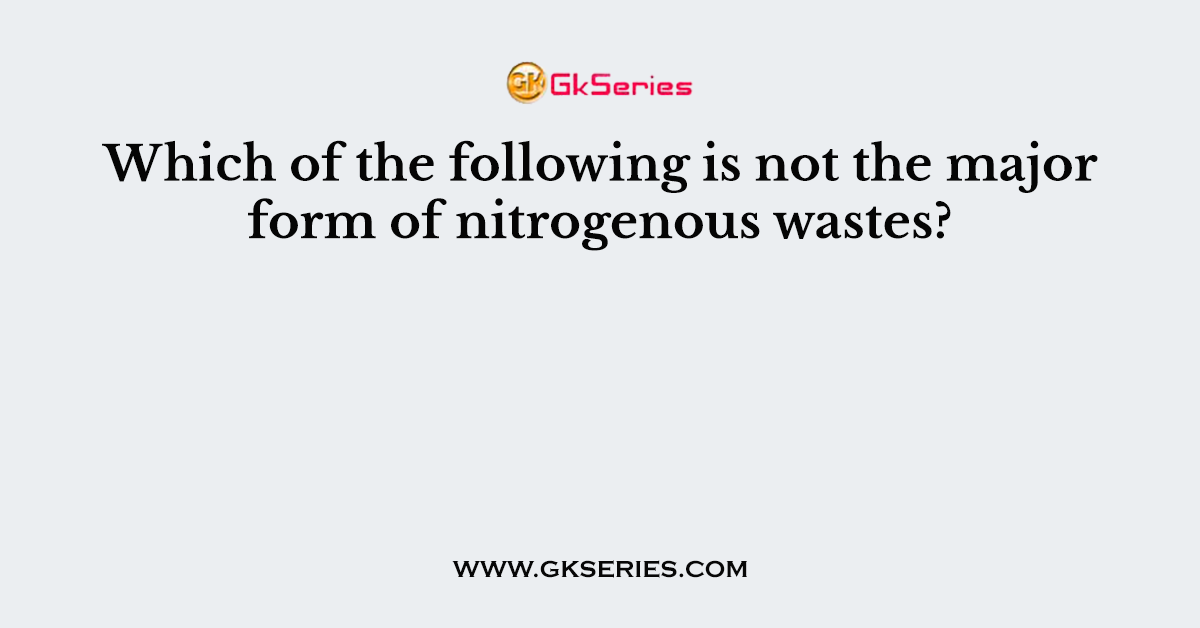 Which of the following is not the major form of nitrogenous wastes?