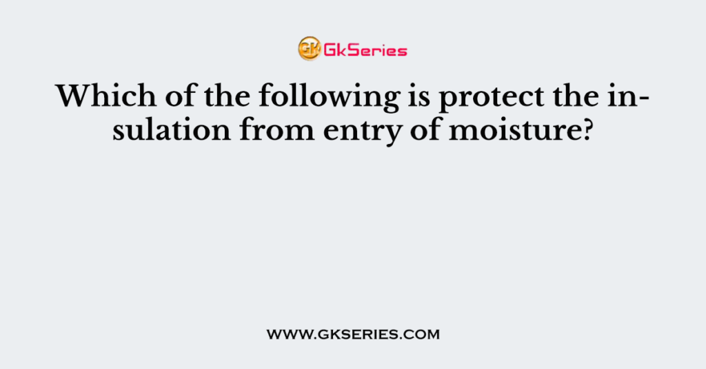 Which of the following is protect the insulation from entry of moisture?