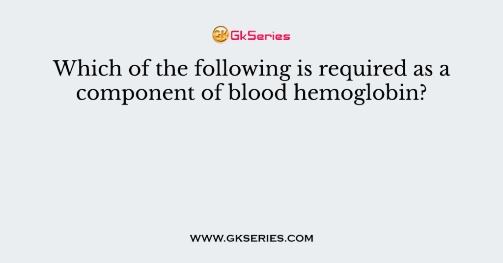 Which of the following is required as a component of blood hemoglobin?